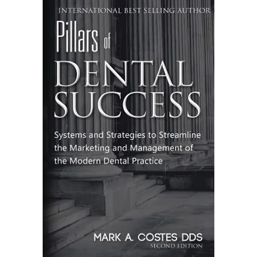 Pillars of Dental Success Second Edition: Systems and Strategies to Streamline the Marketing and Management of the Modern Dental Practice
