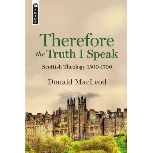 Therefore the Truth I Speak: Scottish Theology 1500 - 1700