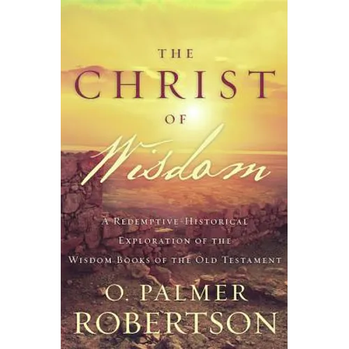 The Christ of Wisdom: A Redemptive-Historical Exploration of the Wisdom Books of the Old Testament