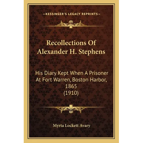 Recollections Of Alexander H. Stephens: His Diary Kept When A Prisoner At Fort Warren, Boston Harbor, 1865 (1910)