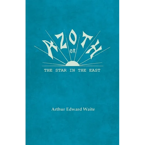 Azoth - Or, The Star in the East: Embracing the First Matter of the Magnum Opus, the Evolution of Aphrodite-Urania, the Supernatural Generation of the