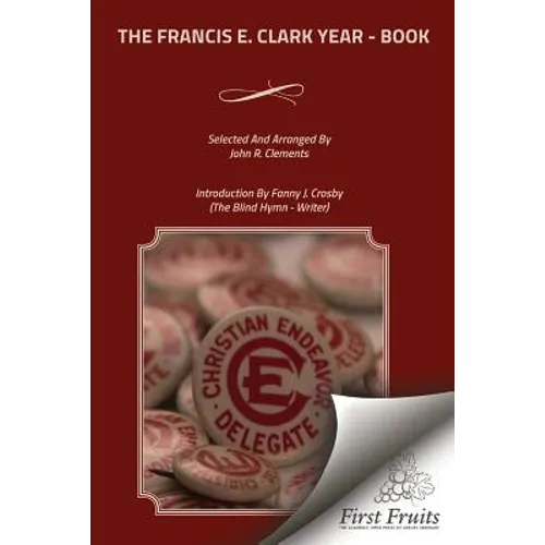 The Francis E. Clark Year - Book: A Collection of Living Paragraphs From Addresses, Books, And Magazine Articles By The Founder Of The Young People's
