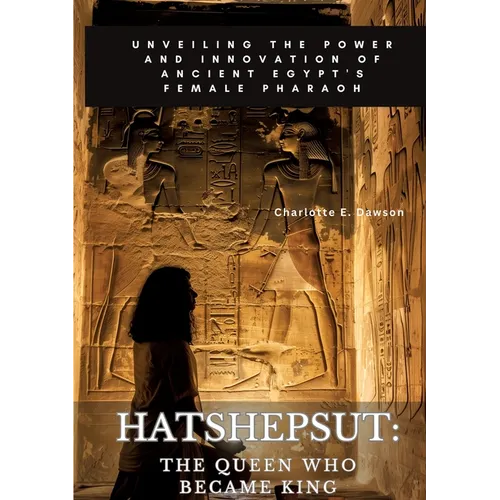 Hatshepsut: The Queen Who Became King: Unveiling the Power and Innovation of Ancient Egypt's Female Pharaoh