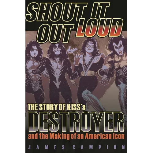 Shout It Out Loud: The Story of Kiss's Destroyer and the Making of an American Icon
