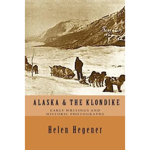 Alaska & The Klondike: Early Writings and Historic Photographs: Selected Photographs and Excerpts from Early Books about Alaska and the Klondike