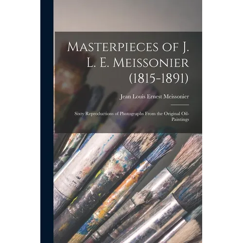Masterpieces of J. L. E. Meissonier (1815-1891): Sixty Reproductions of Photographs From the Original Oil-paintings