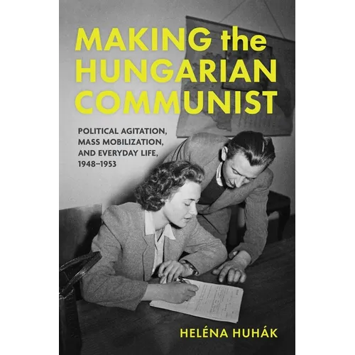 Making the Hungarian Communist: Political Agitation, Mass Mobilization, and Everyday Life, 1948-1953