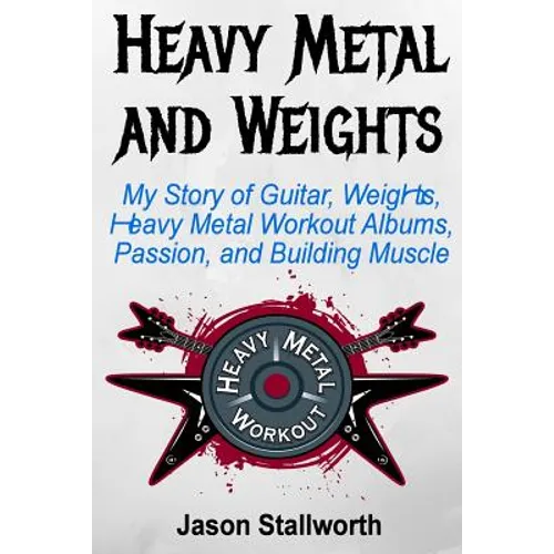 Heavy Metal and Weights: My Story of Guitar, Weights, Heavy Metal Workout Albums, Passion, and Building Muscle
