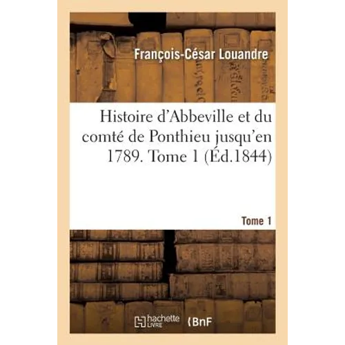 Histoire d'Abbeville Et Du Comté de Ponthieu Jusqu'en 1789. Tome 1