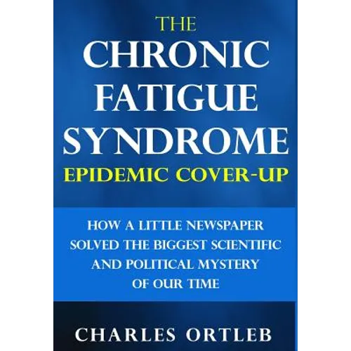 The Chronic Fatigue Syndrome Epidemic Cover-up: How a Little Newspaper Solved the Biggest Scientific and Political Mystery of Our Time