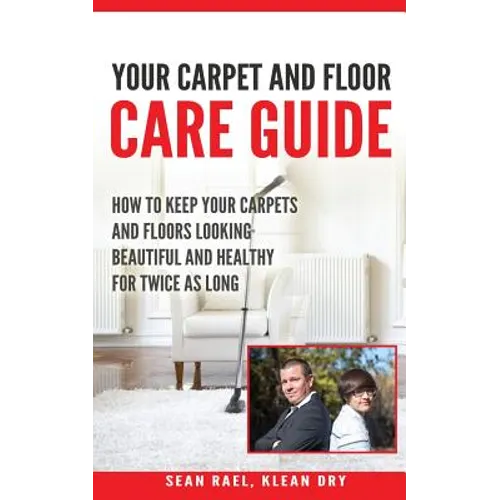 Klean Dry's: Your Carpet and Floor Care Guide: How to Keep Your Carpets and Floors Looking Beautiful and Healthy for Twice as Long