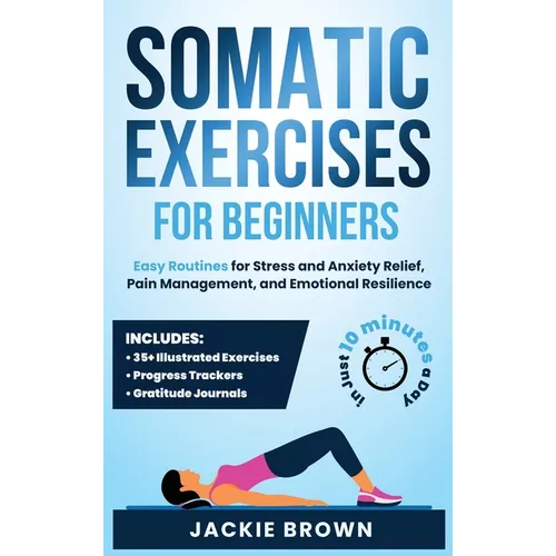 Somatic Exercises for Beginners: Easy Routines for Stress and Anxiety Relief, Pain Management, and Emotional Resilience- In Just 10 Minutes a Day