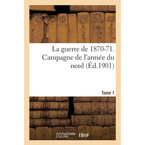 La Guerre de 1870-71. Campagne de l'Armée Du Nord Tome 1