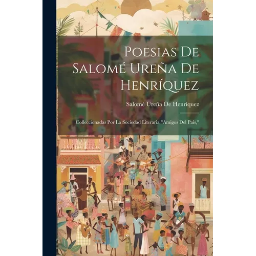 Poesias De Salomé Ureña De Henríquez: Colleccionadas Por La Sociedad Literaria "Amigos Del Pais,"