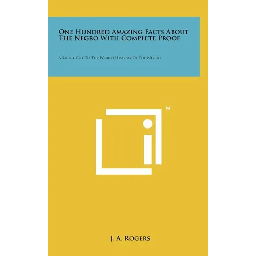 One Hundred Amazing Facts About The Negro With Complete Proof: A Short Cut To The World History Of The Negro