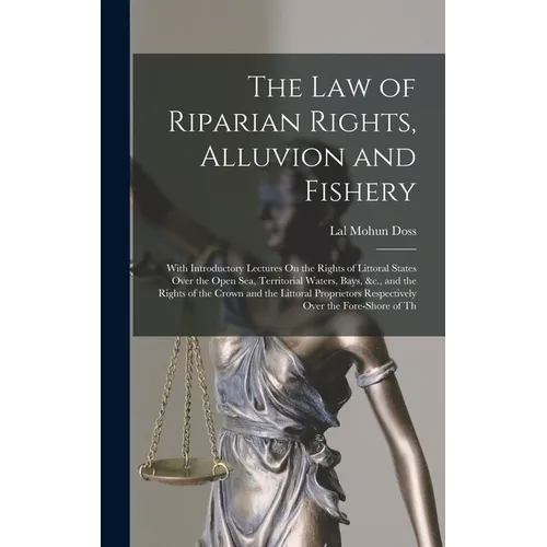 The Law of Riparian Rights, Alluvion and Fishery: With Introductory Lectures On the Rights of Littoral States Over the Open Sea, Territorial Waters, B - Hardcover
