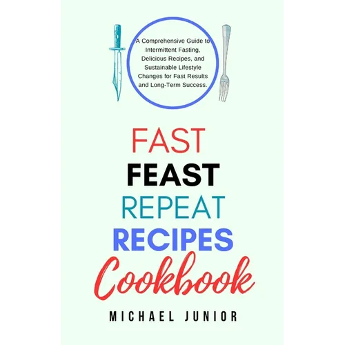 Fast Feast Repeat Recipes CookBook: A Comprehensive Guide to Intermittent Fasting, Delicious Recipes, and Sustainable Lifestyle Changes for Fast Resul