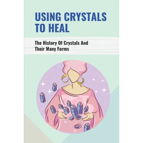 Using Crystals To Heal: The History Of Crystals And Their Many Forms: Crystals For Anxiety And Healing