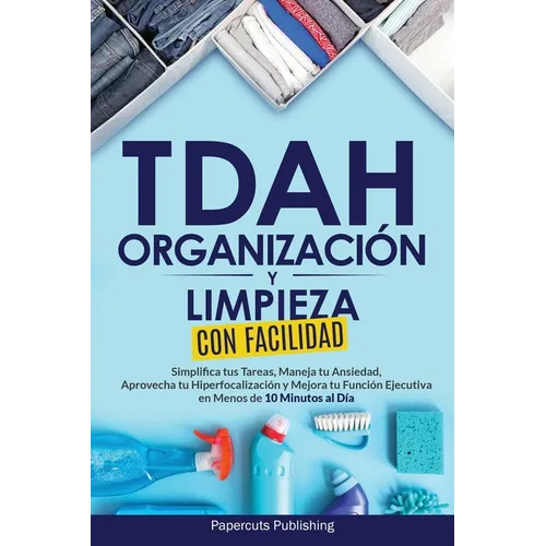 TDAH Organización y Limpieza Con Facilidad: Simplifica tus Tareas, Maneja tu Ansiedad, Aprovecha tu Hiperfocalización y Mejora tu Función Ejecutiva en