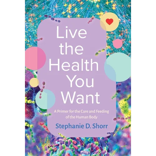 Live the Health You Want: A Primer for the Care and Feeding of the Human Body