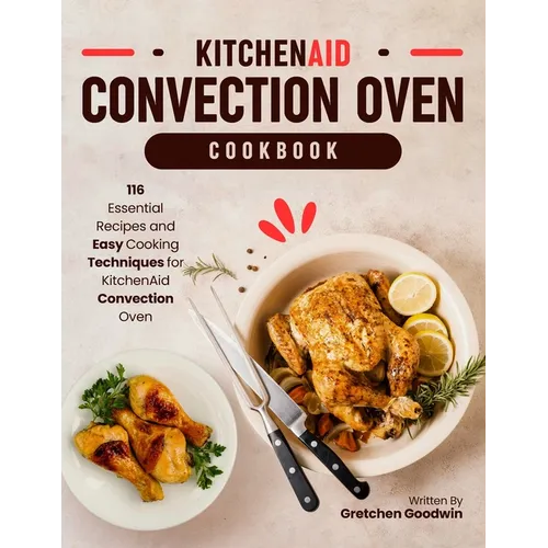KitchenAid Convection Oven Cookbook: 116 Essential Recipes and Easy Cooking Techniques for KitchenAid Convection Oven