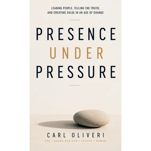 Presence Under Pressure, Leading People, Telling the Truth, and Creating Value in an Age of Change