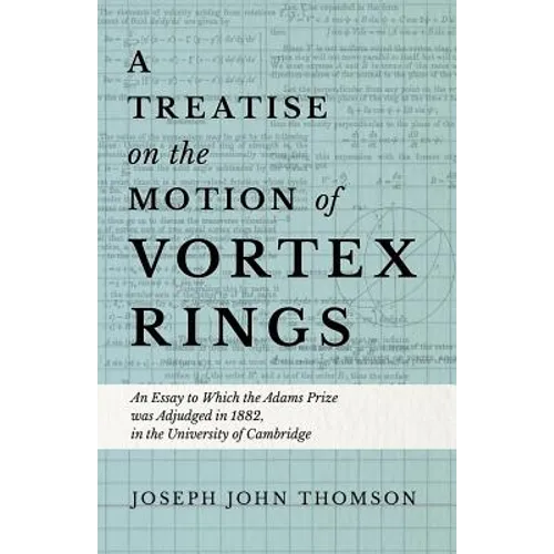 A Treatise on the Motion of Vortex Rings - An Essay to Which the Adams Prize was Adjudged in 1882, in the University of Cambridge