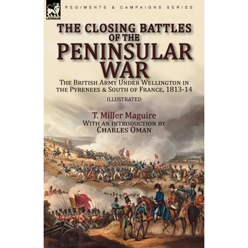 The Closing Battles of the Peninsular War: the British Army Under Wellington in the Pyrenees & South of France, 1813-14