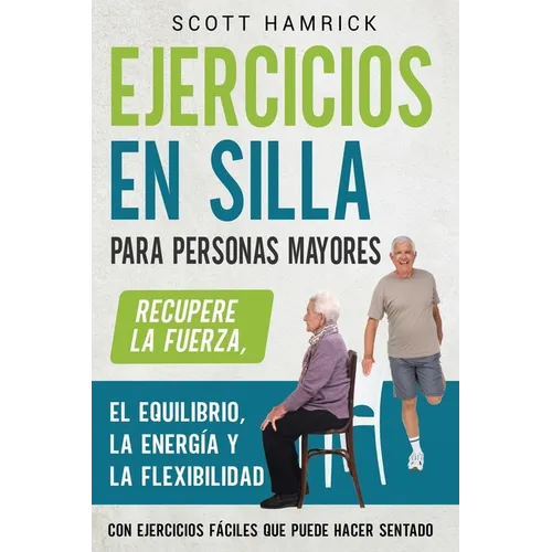 Ejercicios en silla para personas mayores: Recupere la fuerza, el equilibrio, la energía y la flexibilidad con ejercicios fáciles que puede hacer sent