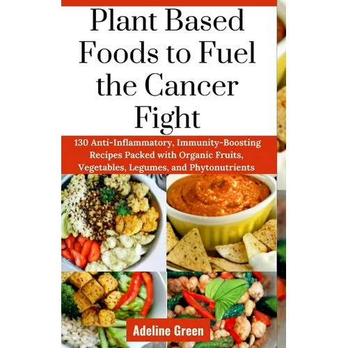 Plant Based Foods to Fuel the Cancer Fight: 130 Anti-Inflammatory, Immunity-Boosting Recipes Packed with Organic Fruits, Vegetables, Legumes, and Phyt