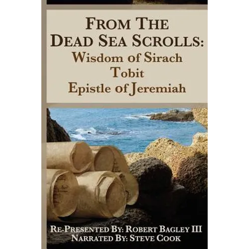 From the Dead Sea Scrolls: The Books of Wisdom of Sirach, Tobit, and Epistle of Jeremiah: Re-Presented by Robert J. Bagley III, MA