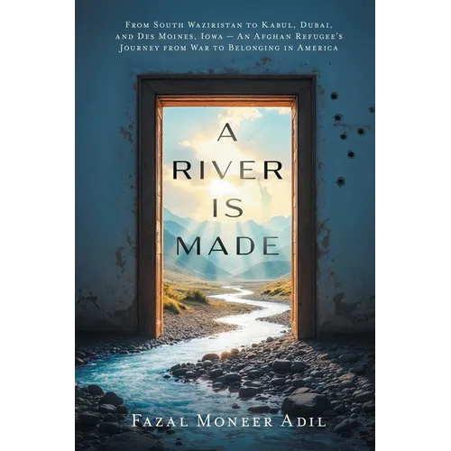 A River Is Made: From South Waziristan to Kabul, Dubai, and Des Moines, Iowa - An Afghan Refugee's Journey from War to Belonging in America