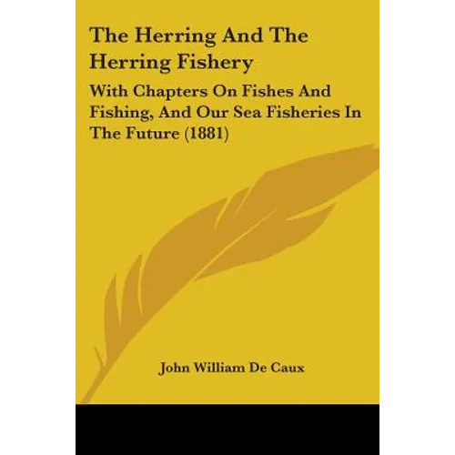 The Herring And The Herring Fishery: With Chapters On Fishes And Fishing, And Our Sea Fisheries In The Future (1881)
