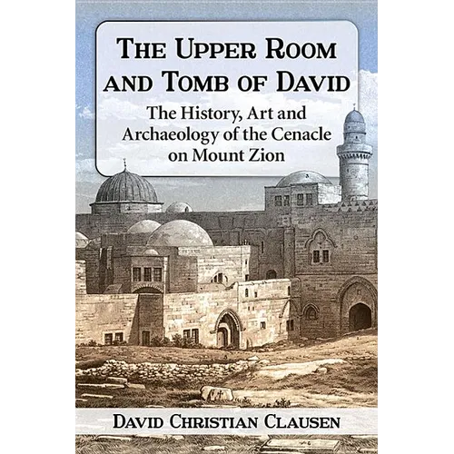 The Upper Room and Tomb of David: The History, Art and Archaeology of the Cenacle on Mount Zion