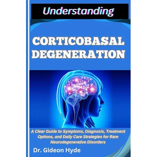 Understanding Corticobasal Degeneration: A Clear Guide to Symptoms, Diagnosis, Treatment Options, and Daily Care Strategies for Rare Neurodegenerative