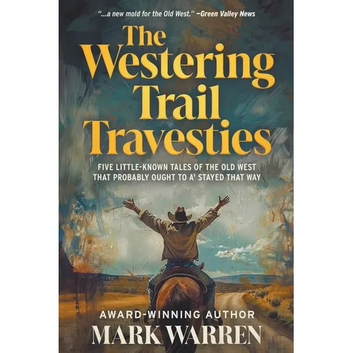 The Westering Trail Travesties: Five Little-Known Tales of the Old West that Probably Ought to a' Stayed that Way