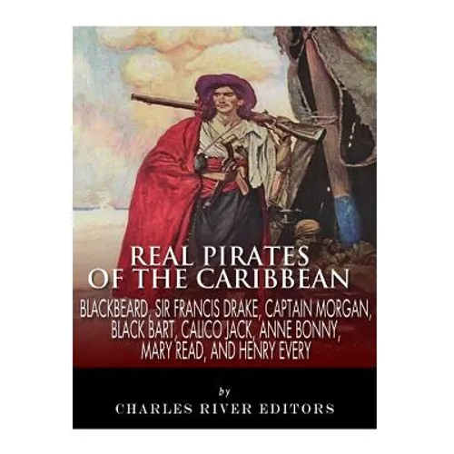 Real Pirates of the Caribbean: Blackbeard, Sir Francis Drake, Captain Morgan, Black Bart, Calico Jack, Anne Bonny, Mary Read, and Henry Every