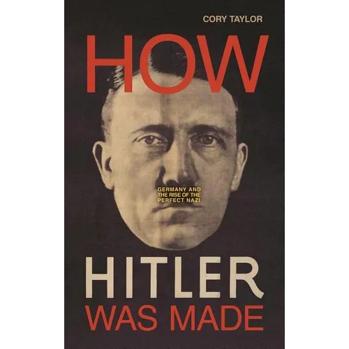 How Hitler Was Made: Germany and the Rise of the Perfect Nazi