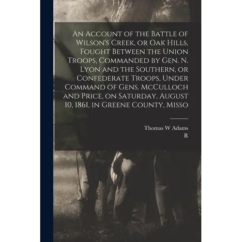 An Account of the Battle of Wilson's Creek, or Oak Hills, Fought Between the Union Troops, Commanded by Gen. N. Lyon and the Southern, or Confederate