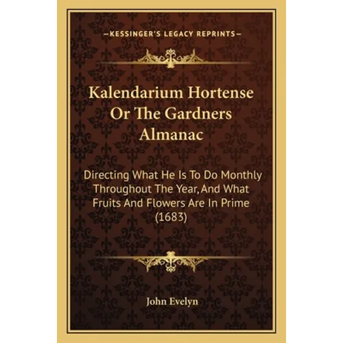 Kalendarium Hortense Or The Gardners Almanac: Directing What He Is To Do Monthly Throughout The Year, And What Fruits And Flowers Are In Prime (1683)