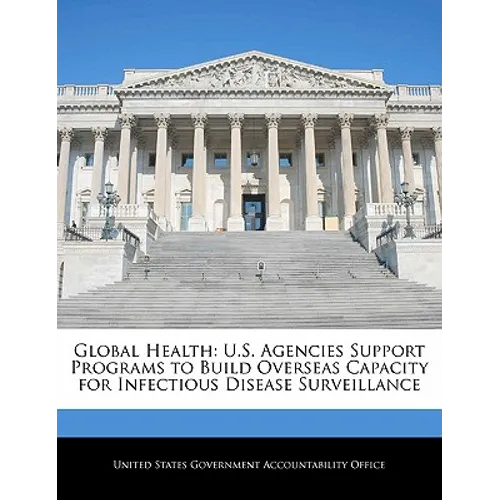 Global Health: U.S. Agencies Support Programs to Build Overseas Capacity for Infectious Disease Surveillance