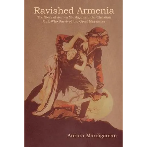 Ravished Armenia: The Story of Aurora Mardiganian, the Christian Girl, Who Survived the Great Massacres