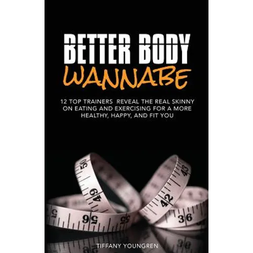 Better Body Wannabe: 12 Top Trainers Reveal the Real Skinny on Eating and Exercising for a More Healthy, Happy, and Fit YOU