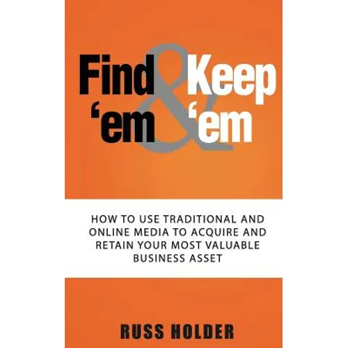 Find 'em & Keep 'em: How to Use Traditional and Online Media to Acquire and Retain Your Most Valuable Business Asset