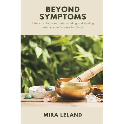 Beyond Symptoms: A Holistic Guide to Understanding and Healing Autoimmune Disease for Good