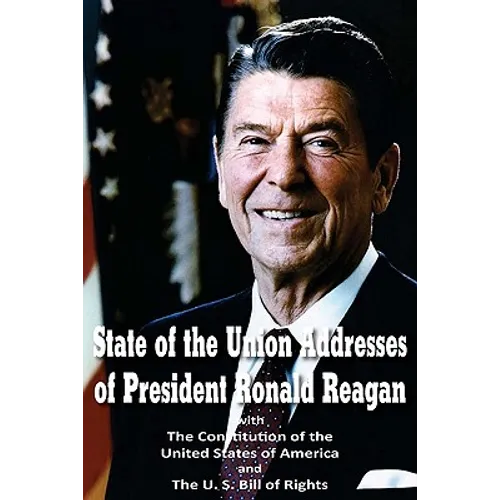 State of the Union Addresses of President Ronald Reagan with The Constitution of the United States of America and Bill of Rights