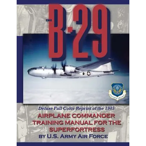 The B-29 Airplane Commander Training Manual for the Superfortress: Deluxe Full Color Reprint of the 1945