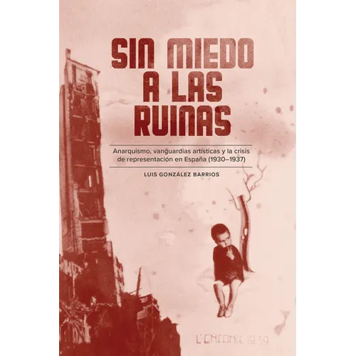 Sin Miedo a Las Ruinas: Anarquismo, Vanguardias Artísticas Y La Crisis de Representación En España (1930-1937)