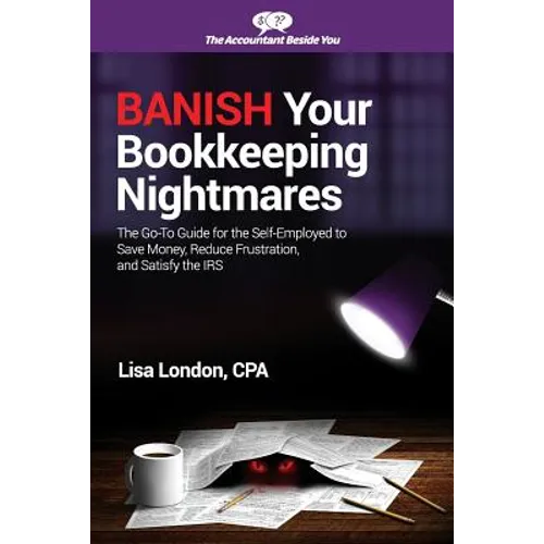Banish Your Bookkeeping Nightmares: The Go-To Guide for the Self-Employed to Save Money, Reduce Frustration, and Satisfy the IRS