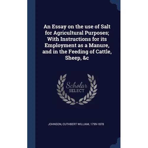 An Essay on the use of Salt for Agricultural Purposes; With Instructions for its Employment as a Manure, and in the Feeding of Cattle, Sheep, &c